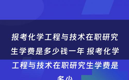 报考化学工程与技术在职研究生学费是多少钱一年 报考化学工程与技术在职研究生学费是多少