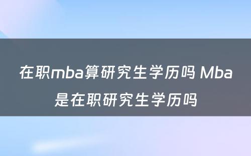 在职mba算研究生学历吗 Mba是在职研究生学历吗