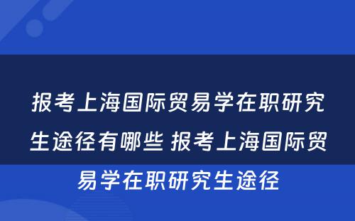 报考上海国际贸易学在职研究生途径有哪些 报考上海国际贸易学在职研究生途径