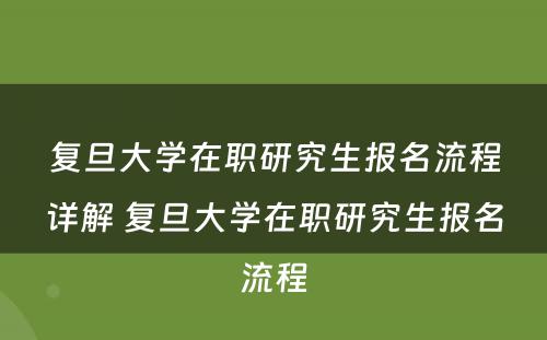 复旦大学在职研究生报名流程详解 复旦大学在职研究生报名流程