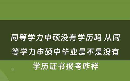 同等学力申硕没有学历吗 从同等学力申硕中毕业是不是没有学历证书报考咋样