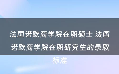 法国诺欧商学院在职硕士 法国诺欧商学院在职研究生的录取标准