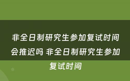 非全日制研究生参加复试时间会推迟吗 非全日制研究生参加复试时间