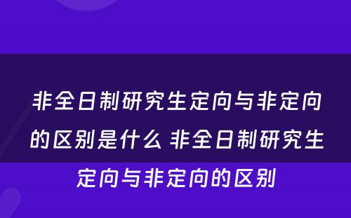 非全日制研究生定向与非定向的区别是什么 非全日制研究生定向与非定向的区别