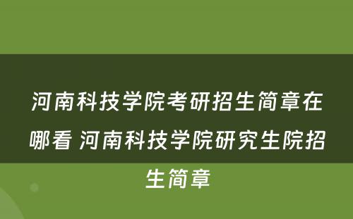 河南科技学院考研招生简章在哪看 河南科技学院研究生院招生简章