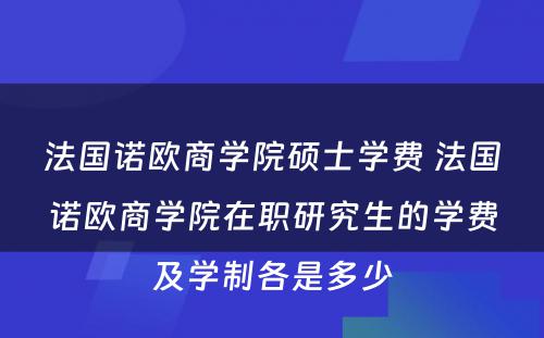 法国诺欧商学院硕士学费 法国诺欧商学院在职研究生的学费及学制各是多少