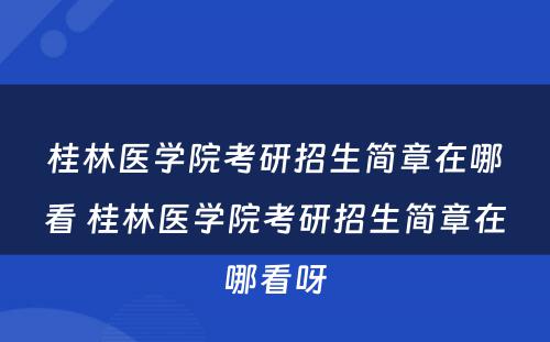 桂林医学院考研招生简章在哪看 桂林医学院考研招生简章在哪看呀