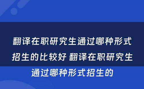 翻译在职研究生通过哪种形式招生的比较好 翻译在职研究生通过哪种形式招生的