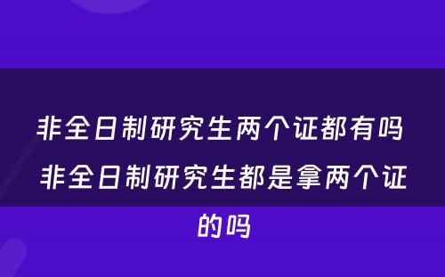 非全日制研究生两个证都有吗 非全日制研究生都是拿两个证的吗