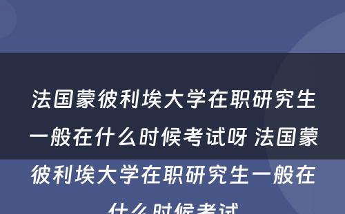 法国蒙彼利埃大学在职研究生一般在什么时候考试呀 法国蒙彼利埃大学在职研究生一般在什么时候考试