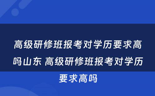 高级研修班报考对学历要求高吗山东 高级研修班报考对学历要求高吗