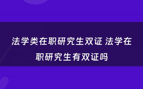 法学类在职研究生双证 法学在职研究生有双证吗