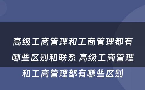 高级工商管理和工商管理都有哪些区别和联系 高级工商管理和工商管理都有哪些区别