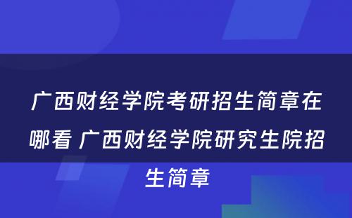 广西财经学院考研招生简章在哪看 广西财经学院研究生院招生简章