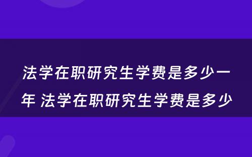 法学在职研究生学费是多少一年 法学在职研究生学费是多少