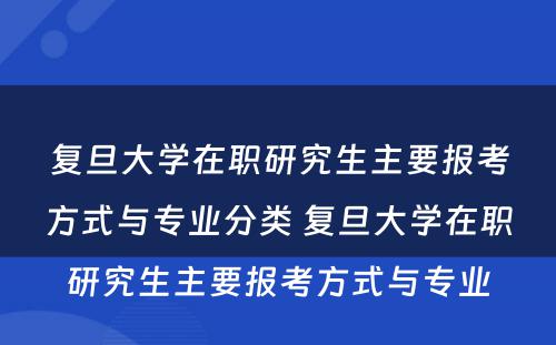 复旦大学在职研究生主要报考方式与专业分类 复旦大学在职研究生主要报考方式与专业