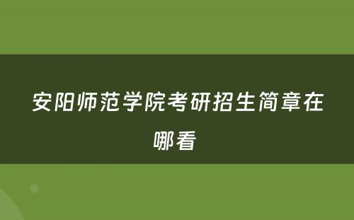 安阳师范学院考研招生简章在哪看 