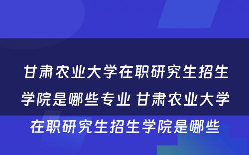 甘肃农业大学在职研究生招生学院是哪些专业 甘肃农业大学在职研究生招生学院是哪些