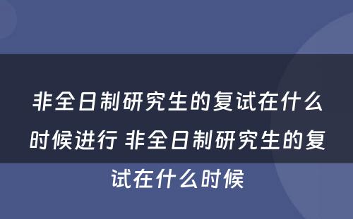 非全日制研究生的复试在什么时候进行 非全日制研究生的复试在什么时候