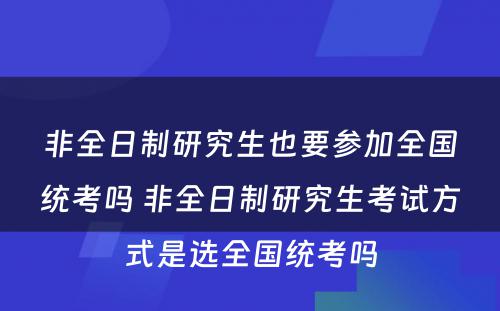 非全日制研究生也要参加全国统考吗 非全日制研究生考试方式是选全国统考吗