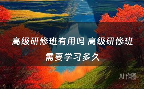 高级研修班有用吗 高级研修班需要学习多久