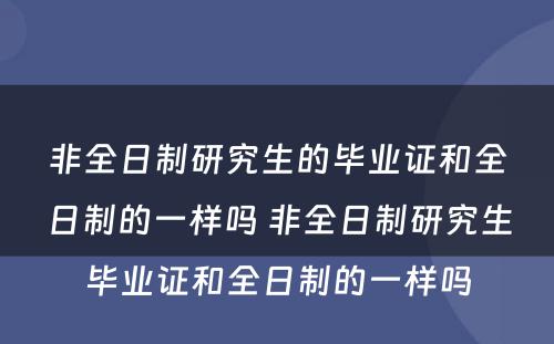 非全日制研究生的毕业证和全日制的一样吗 非全日制研究生毕业证和全日制的一样吗