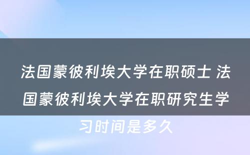 法国蒙彼利埃大学在职硕士 法国蒙彼利埃大学在职研究生学习时间是多久