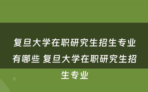 复旦大学在职研究生招生专业有哪些 复旦大学在职研究生招生专业