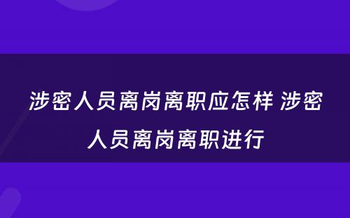 涉密人员离岗离职应怎样 涉密人员离岗离职进行