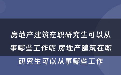 房地产建筑在职研究生可以从事哪些工作呢 房地产建筑在职研究生可以从事哪些工作