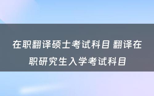 在职翻译硕士考试科目 翻译在职研究生入学考试科目