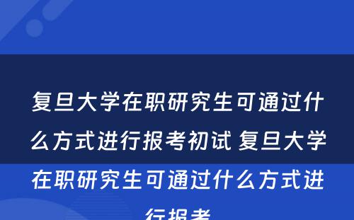 复旦大学在职研究生可通过什么方式进行报考初试 复旦大学在职研究生可通过什么方式进行报考