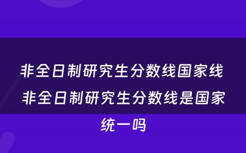 非全日制研究生分数线国家线 非全日制研究生分数线是国家统一吗