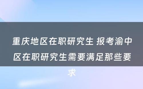 重庆地区在职研究生 报考渝中区在职研究生需要满足那些要求