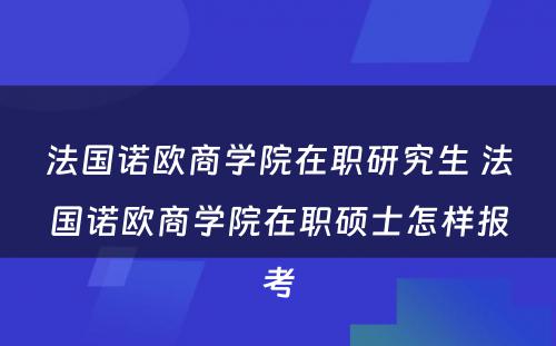 法国诺欧商学院在职研究生 法国诺欧商学院在职硕士怎样报考