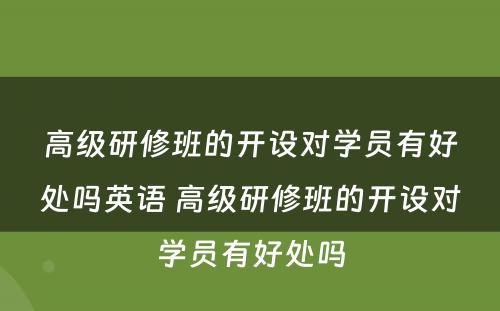 高级研修班的开设对学员有好处吗英语 高级研修班的开设对学员有好处吗