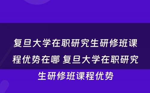 复旦大学在职研究生研修班课程优势在哪 复旦大学在职研究生研修班课程优势