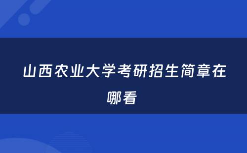 山西农业大学考研招生简章在哪看 