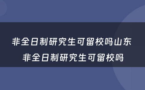 非全日制研究生可留校吗山东 非全日制研究生可留校吗