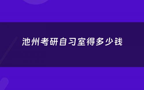 池州考研自习室得多少钱