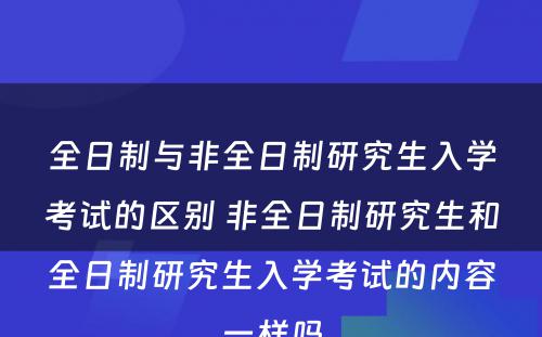 全日制与非全日制研究生入学考试的区别 非全日制研究生和全日制研究生入学考试的内容一样吗