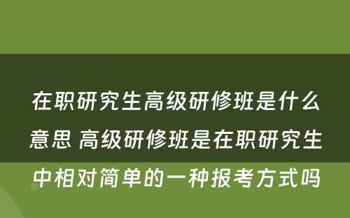 在职研究生高级研修班是什么意思 高级研修班是在职研究生中相对简单的一种报考方式吗