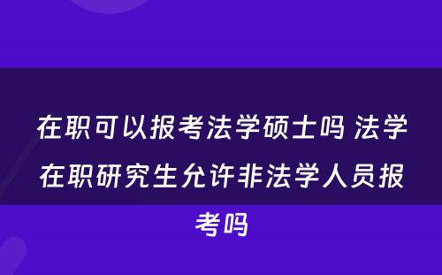 在职可以报考法学硕士吗 法学在职研究生允许非法学人员报考吗