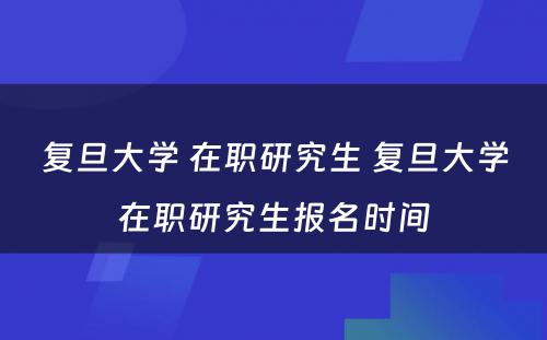 复旦大学 在职研究生 复旦大学在职研究生报名时间