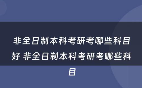 非全日制本科考研考哪些科目好 非全日制本科考研考哪些科目