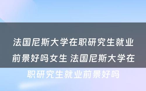 法国尼斯大学在职研究生就业前景好吗女生 法国尼斯大学在职研究生就业前景好吗