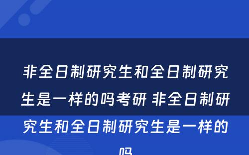 非全日制研究生和全日制研究生是一样的吗考研 非全日制研究生和全日制研究生是一样的吗