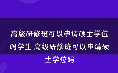 高级研修班可以申请硕士学位吗学生 高级研修班可以申请硕士学位吗