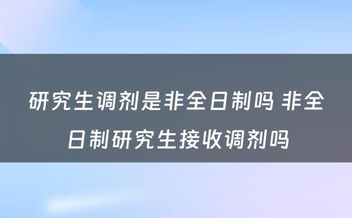 研究生调剂是非全日制吗 非全日制研究生接收调剂吗