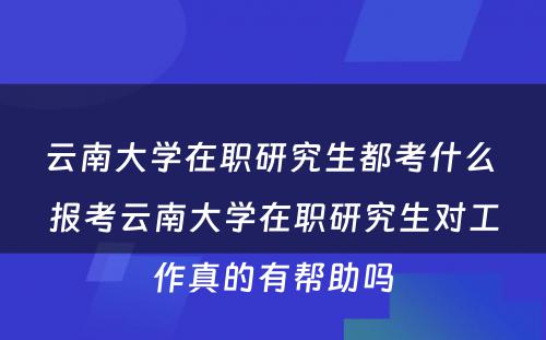 云南大学在职研究生都考什么 报考云南大学在职研究生对工作真的有帮助吗